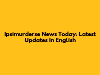 Ipsimurderse News Today: Latest Updates In English