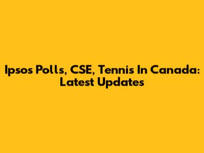 Ipsos Polls, CSE, Tennis In Canada: Latest Updates