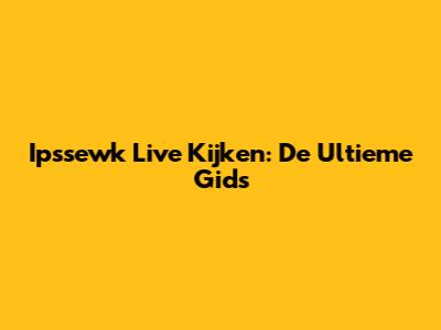 Ipssewk Live Kijken: De Ultieme Gids