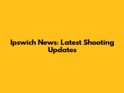 Ipswich News: Latest Shooting Updates