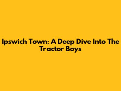 Ipswich Town: A Deep Dive Into The Tractor Boys
