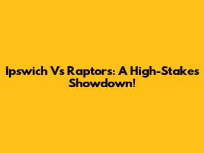 Ipswich Vs Raptors: A High-Stakes Showdown!
