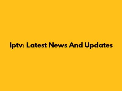 Iptv: Latest News And Updates