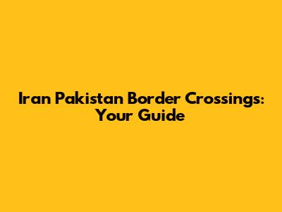 Iran Pakistan Border Crossings: Your Guide
