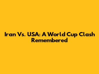 Iran Vs. USA: A World Cup Clash Remembered