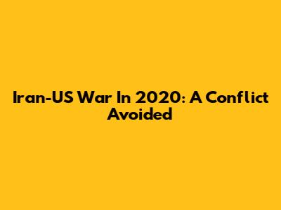 Iran-US War In 2020: A Conflict Avoided