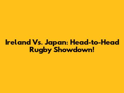 Ireland Vs. Japan: Head-to-Head Rugby Showdown!
