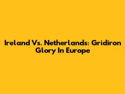 Ireland Vs. Netherlands: Gridiron Glory In Europe
