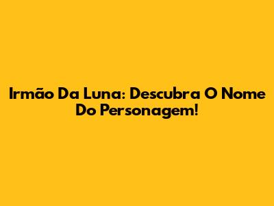 Irmão Da Luna: Descubra O Nome Do Personagem!