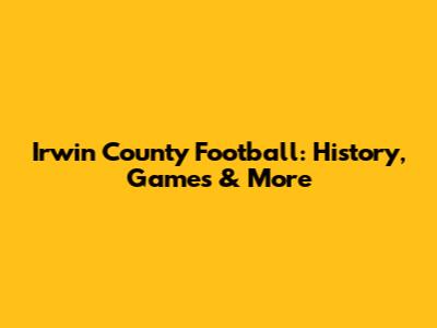 Irwin County Football: History, Games & More