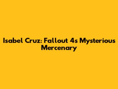 Isabel Cruz: Fallout 4's Mysterious Mercenary