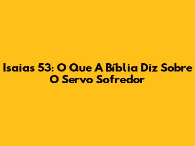 Isaias 53: O Que A Bíblia Diz Sobre O Servo Sofredor