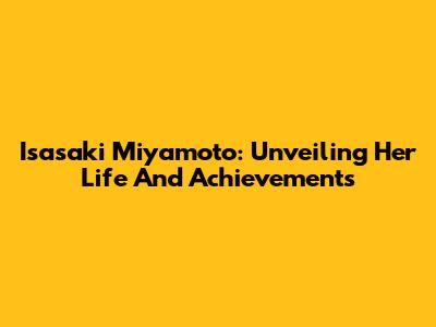 Isasaki Miyamoto: Unveiling Her Life And Achievements