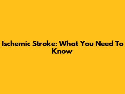 Ischemic Stroke: What You Need To Know