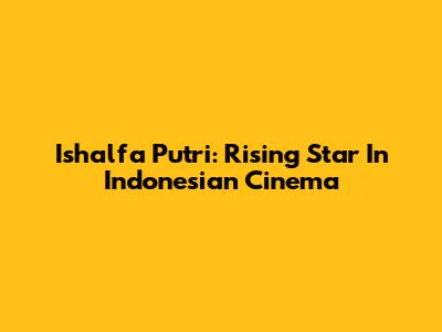 Ishalfa Putri: Rising Star In Indonesian Cinema