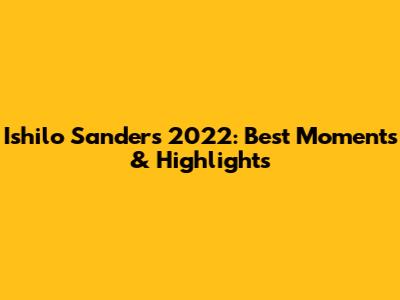 Ishilo Sanders 2022: Best Moments & Highlights