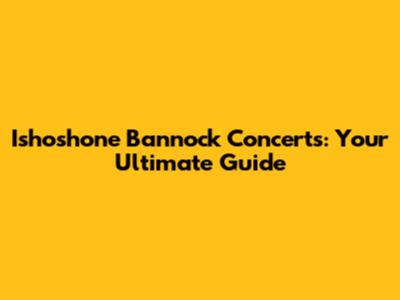 Ishoshone Bannock Concerts: Your Ultimate Guide