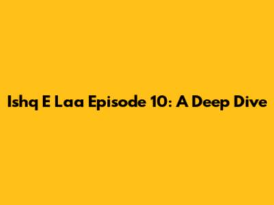 Ishq E Laa Episode 10: A Deep Dive