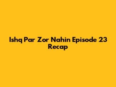 Ishq Par Zor Nahin Episode 23 Recap