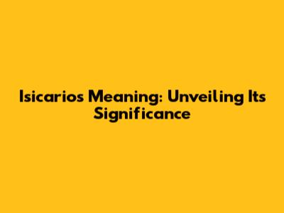 Isicarios Meaning: Unveiling Its Significance