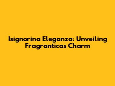 Isignorina Eleganza: Unveiling Fragrantica's Charm