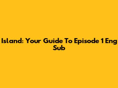 Island: Your Guide To Episode 1 Eng Sub