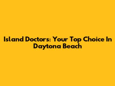 Island Doctors: Your Top Choice In Daytona Beach