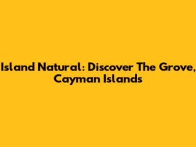 Island Natural: Discover The Grove, Cayman Islands