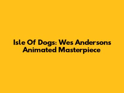 Isle Of Dogs: Wes Anderson's Animated Masterpiece