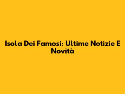 Isola Dei Famosi: Ultime Notizie E Novità