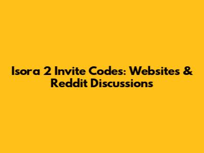Isora 2 Invite Codes: Websites & Reddit Discussions