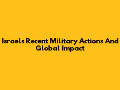 Israel's Recent Military Actions And Global Impact