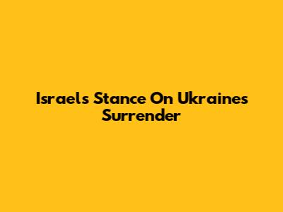 Israel's Stance On Ukraine's Surrender