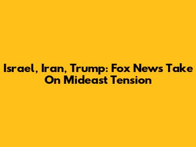 Israel, Iran, Trump: Fox News' Take On Mideast Tension