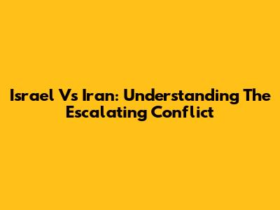 Israel Vs Iran: Understanding The Escalating Conflict
