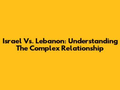Israel Vs. Lebanon: Understanding The Complex Relationship