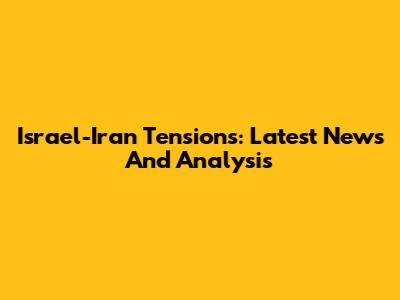 Israel-Iran Tensions: Latest News And Analysis