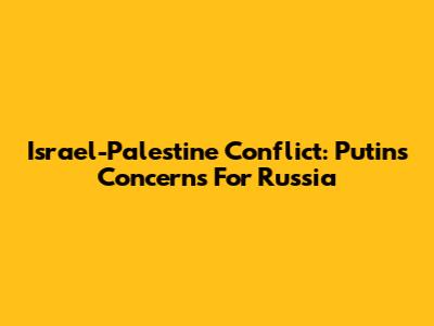 Israel-Palestine Conflict: Putin's Concerns For Russia