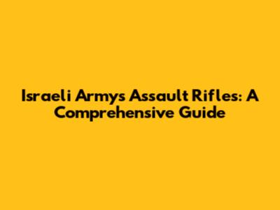 Israeli Army's Assault Rifles: A Comprehensive Guide