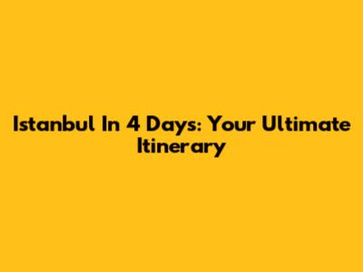 Istanbul In 4 Days: Your Ultimate Itinerary