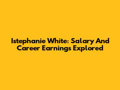 Istephanie White: Salary And Career Earnings Explored