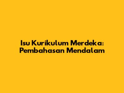 Isu Kurikulum Merdeka: Pembahasan Mendalam