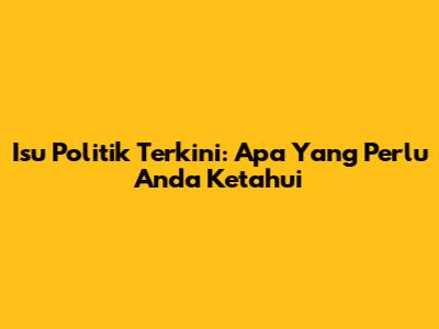 Isu Politik Terkini: Apa Yang Perlu Anda Ketahui