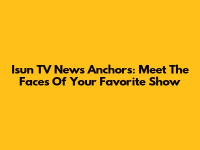 Isun TV News Anchors: Meet The Faces Of Your Favorite Show