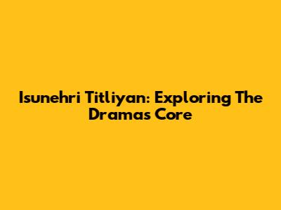 Isunehri Titliyan: Exploring The Drama's Core