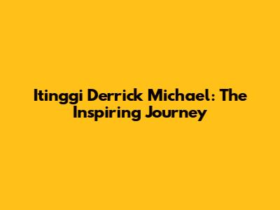 Itinggi Derrick Michael: The Inspiring Journey