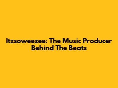 Itzsoweezee: The Music Producer Behind The Beats