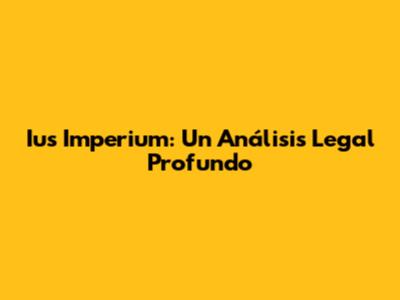 Ius Imperium: Un Análisis Legal Profundo
