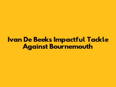 Ivan De Beek's Impactful Tackle Against Bournemouth