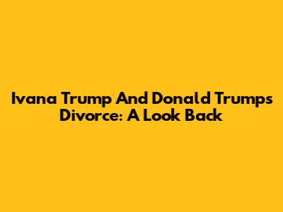 Ivana Trump And Donald Trump's Divorce: A Look Back